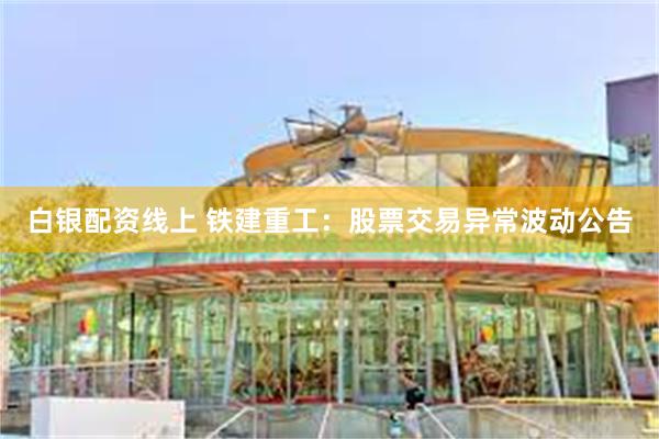 白银配资线上 铁建重工：股票交易异常波动公告