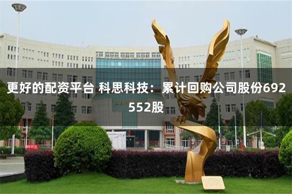 更好的配资平台 科思科技：累计回购公司股份692552股