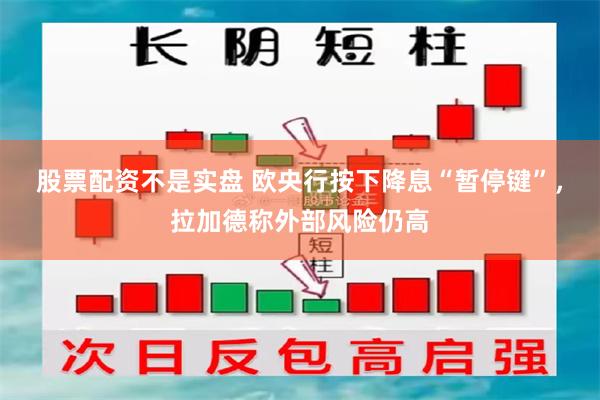 股票配资不是实盘 欧央行按下降息“暂停键”，拉加德称外部风险仍高