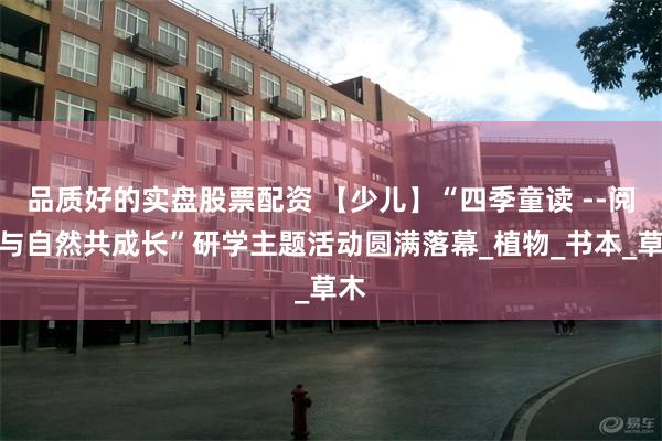 品质好的实盘股票配资 【少儿】“四季童读 --阅读与自然共成长”研学主题活动圆满落幕_植物_书本_草木