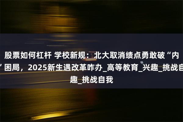 股票如何杠杆 学校新规：北大取消绩点勇敢破“内卷”困局，2025新生遇改革咋办_高等教育_兴趣_挑战自我