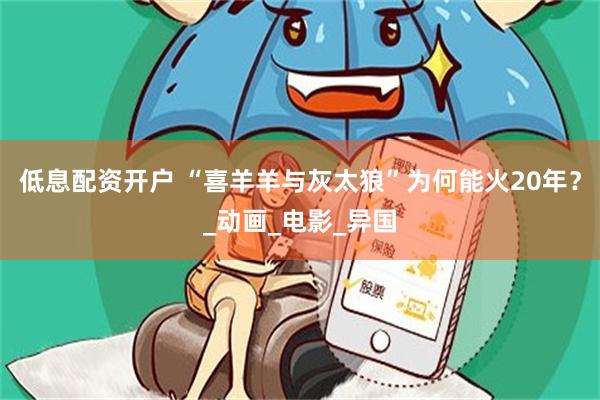 低息配资开户 “喜羊羊与灰太狼”为何能火20年？_动画_电影_异国