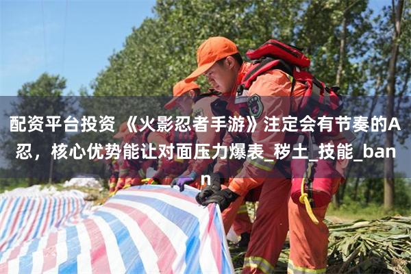 配资平台投资 《火影忍者手游》注定会有节奏的A忍，核心优势能让对面压力爆表_秽土_技能_ban