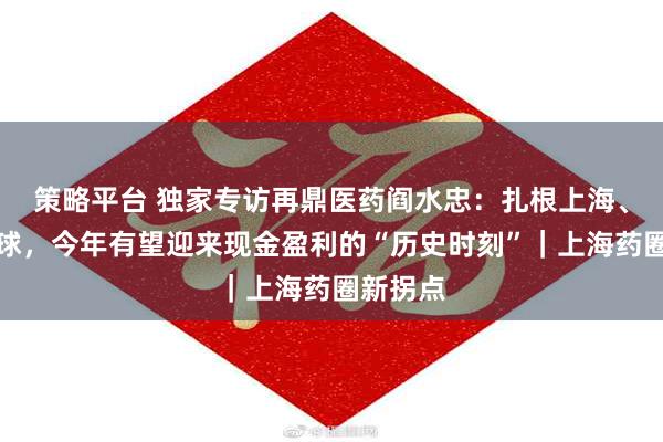 策略平台 独家专访再鼎医药阎水忠：扎根上海、辐射全球，今年有望迎来现金盈利的“历史时刻”｜上海药圈新拐点