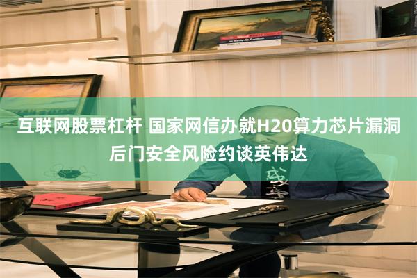 互联网股票杠杆 国家网信办就H20算力芯片漏洞后门安全风险约谈英伟达