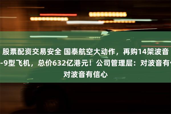 股票配资交易安全 国泰航空大动作，再购14架波音777-9型飞机，总价632亿港元！公司管理层：对波音有信心
