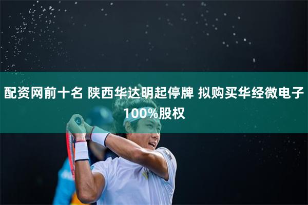 配资网前十名 陕西华达明起停牌 拟购买华经微电子100%股权