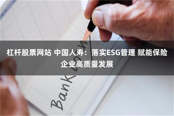 杠杆股票网站 中国人寿：落实ESG管理 赋能保险企业高质量发展