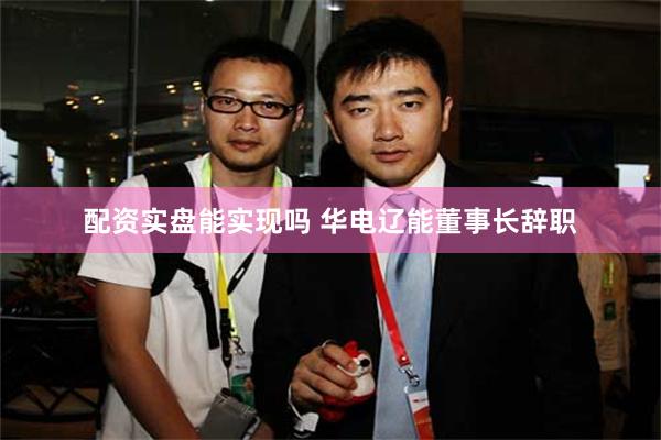 配资实盘能实现吗 华电辽能董事长辞职