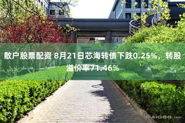 散户股票配资 8月21日芯海转债下跌0.25%，转股溢价率71.46%