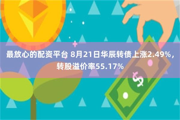最放心的配资平台 8月21日华辰转债上涨2.49%，转股溢价率55.17%