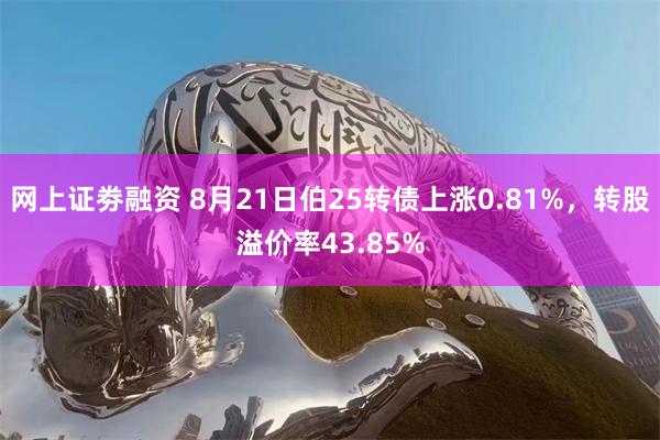 网上证劵融资 8月21日伯25转债上涨0.81%，转股溢价率43.85%