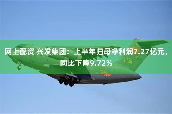 网上配资 兴发集团：上半年归母净利润7.27亿元，同比下降9.72%