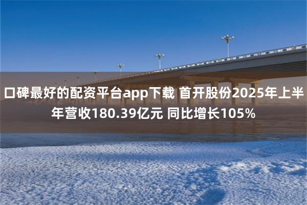 口碑最好的配资平台app下载 首开股份2025年上半年营收180.39亿元 同比增长105%