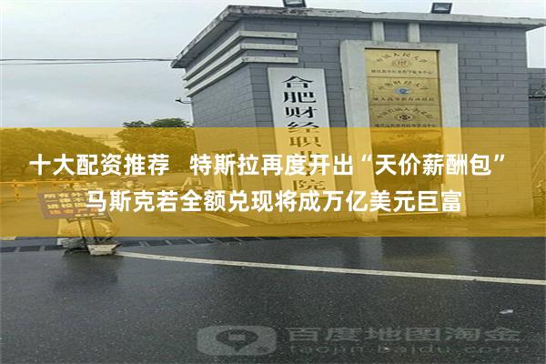 十大配资推荐   特斯拉再度开出“天价薪酬包” 马斯克若全额兑现将成万亿美元巨富