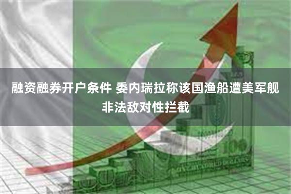 融资融券开户条件 委内瑞拉称该国渔船遭美军舰非法敌对性拦截