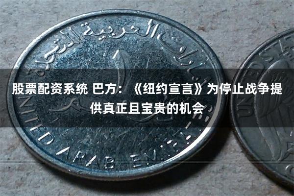 股票配资系统 巴方:《纽约宣言》为停止战争提供真正且宝贵的机会