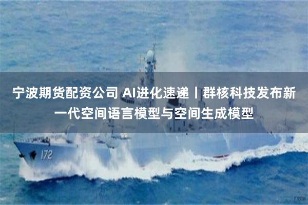 宁波期货配资公司 AI进化速递丨群核科技发布新一代空间语言模型与空间生成模型