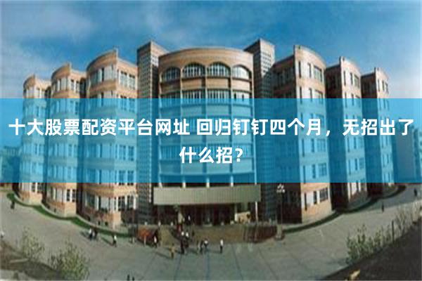十大股票配资平台网址 回归钉钉四个月，无招出了什么招？