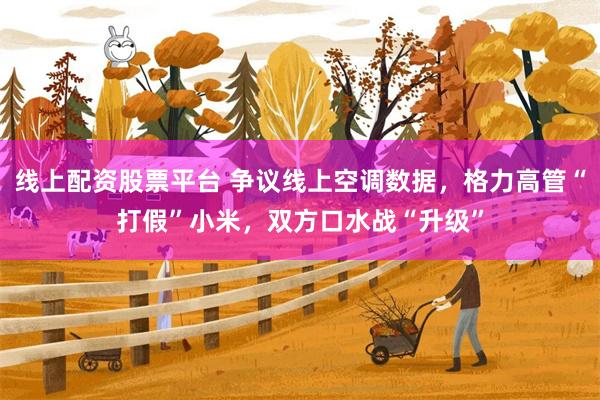 线上配资股票平台 争议线上空调数据，格力高管“打假”小米，双方口水战“升级”