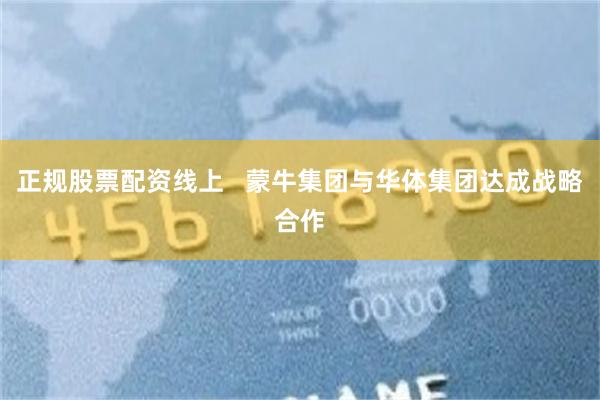 正规股票配资线上   蒙牛集团与华体集团达成战略合作