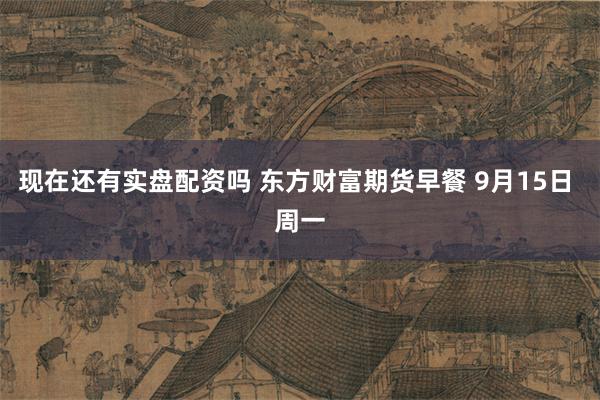 现在还有实盘配资吗 东方财富期货早餐 9月15日 周一