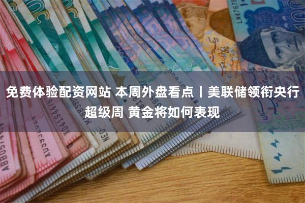 免费体验配资网站 本周外盘看点丨美联储领衔央行超级周 黄金将如何表现