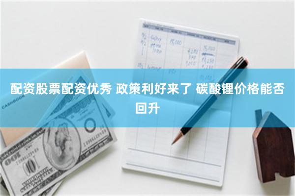 配资股票配资优秀 政策利好来了 碳酸锂价格能否回升