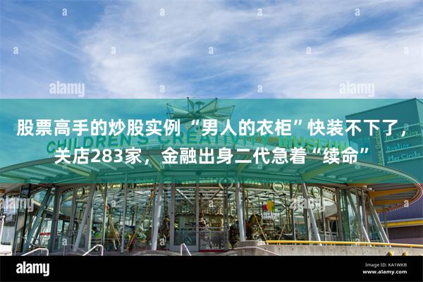 股票高手的炒股实例 “男人的衣柜”快装不下了，关店283家，金融出身二代急着“续命”