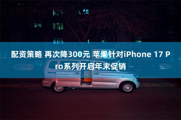 配资策略 再次降300元 苹果针对iPhone 17 Pro系列开启年末促销