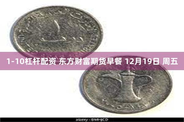 1-10杠杆配资 东方财富期货早餐 12月19日 周五