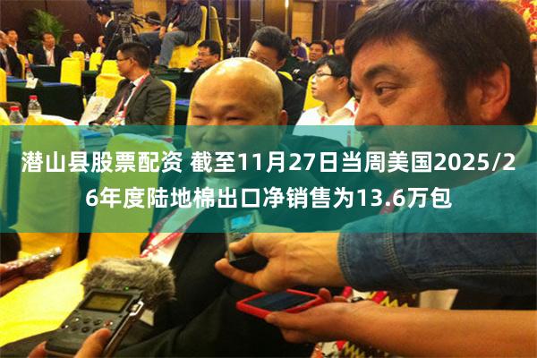 潜山县股票配资 截至11月27日当周美国2025/26年度陆地棉出口净销售为13.6万包