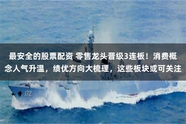 最安全的股票配资 零售龙头晋级3连板！消费概念人气升温，绩优方向大梳理，这些板块或可关注