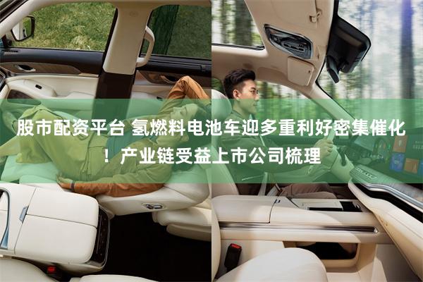 股市配资平台 氢燃料电池车迎多重利好密集催化！产业链受益上市公司梳理
