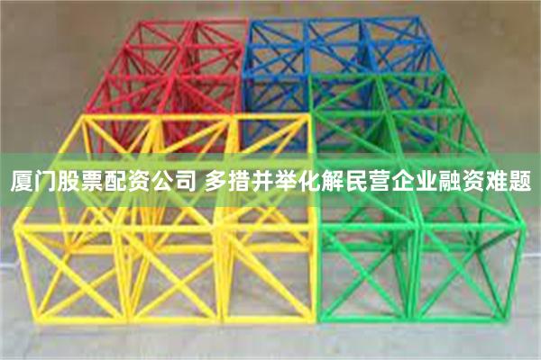 厦门股票配资公司 多措并举化解民营企业融资难题