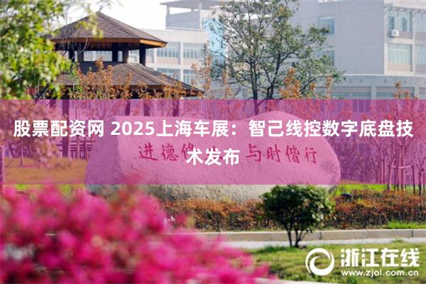 股票配资网 2025上海车展：智己线控数字底盘技术发布
