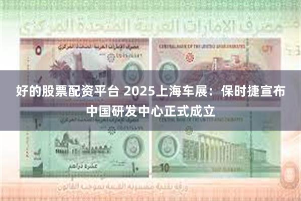 好的股票配资平台 2025上海车展：保时捷宣布中国研发中心正式成立