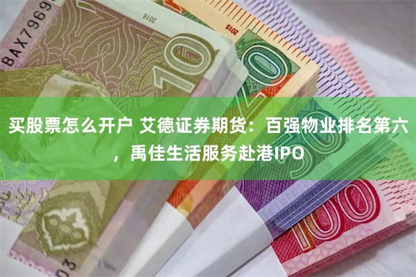 买股票怎么开户 艾德证券期货：百强物业排名第六，禹佳生活服务赴港IPO